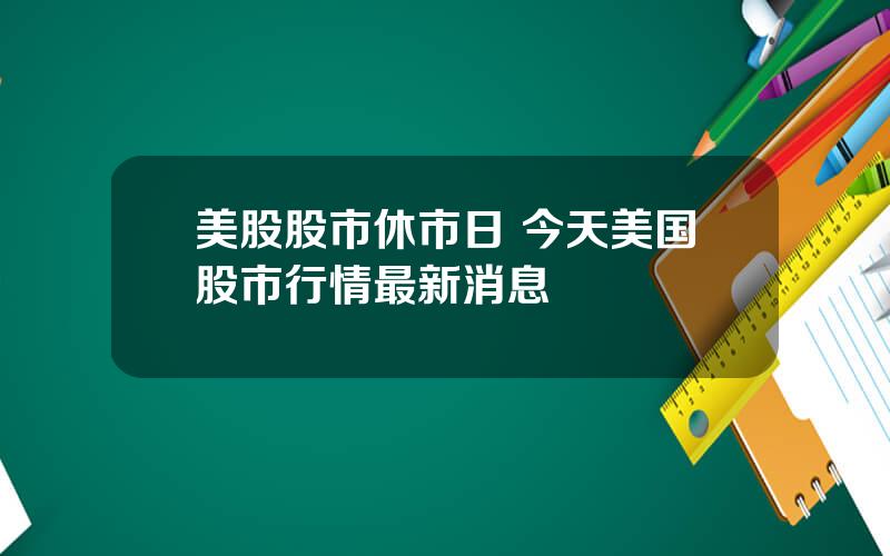 美股股市休市日 今天美国股市行情最新消息